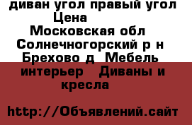 диван угол правый угол › Цена ­ 12 000 - Московская обл., Солнечногорский р-н, Брехово д. Мебель, интерьер » Диваны и кресла   